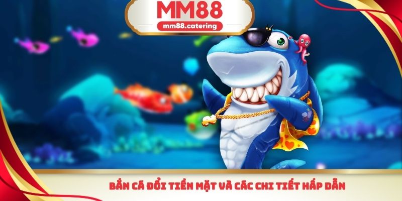 Bắn cá đổi tiền mặt và các chi tiết hấp dẫn