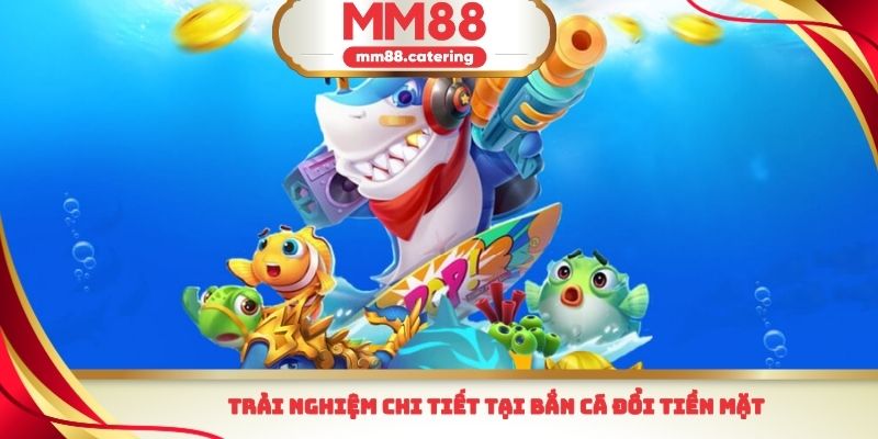 Trải nghiệm chi tiết tại bắn cá đổi tiền mặt